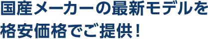 国産メーカーの最新モデルを格安価格でご提供!